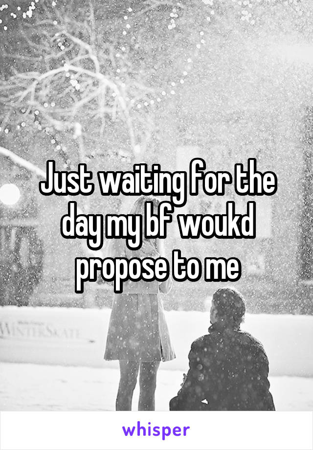 Just waiting for the day my bf woukd propose to me