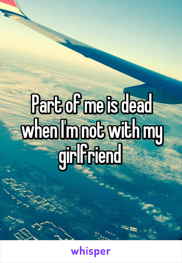 Part of me is dead when I'm not with my girlfriend 