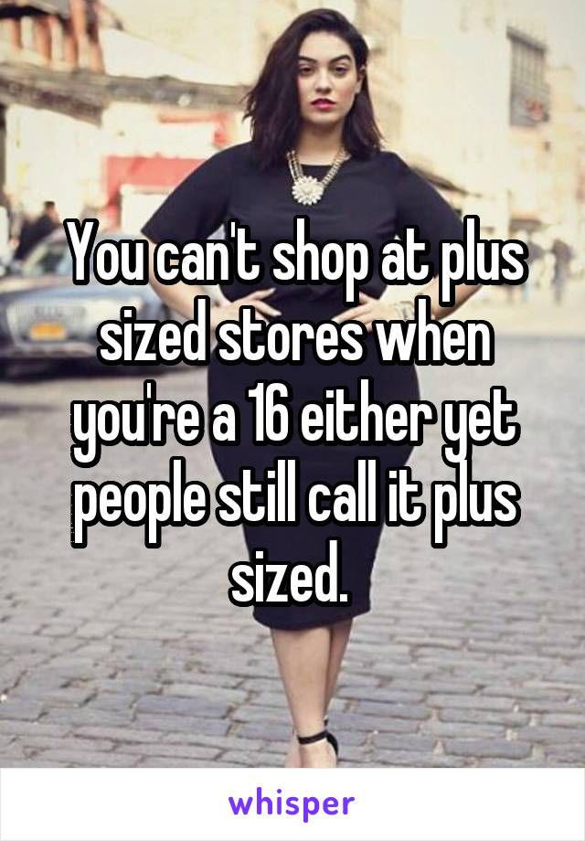 You can't shop at plus sized stores when you're a 16 either yet people still call it plus sized. 