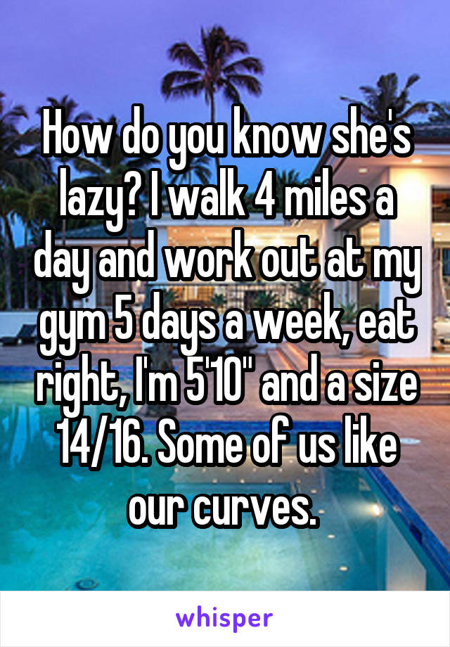 How do you know she's lazy? I walk 4 miles a day and work out at my gym 5 days a week, eat right, I'm 5'10" and a size 14/16. Some of us like our curves. 