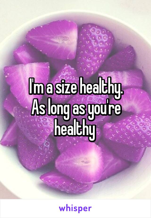 I'm a size healthy.
As long as you're healthy 