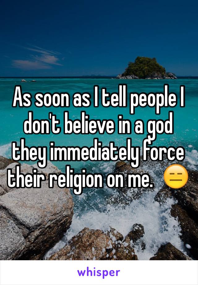 As soon as I tell people I don't believe in a god they immediately force their religion on me.  😑