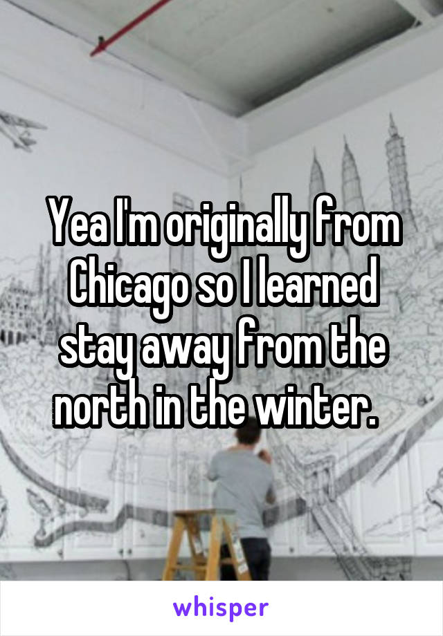 Yea I'm originally from Chicago so I learned stay away from the north in the winter.  