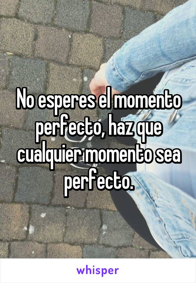 No esperes el momento perfecto, haz que cualquier momento sea perfecto.