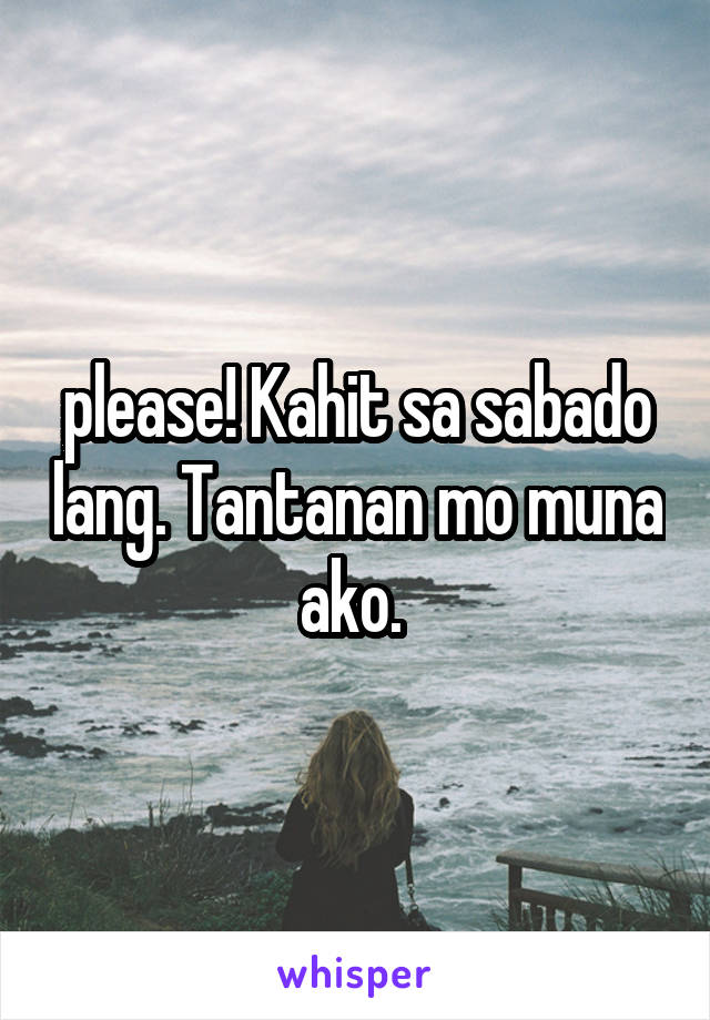 please! Kahit sa sabado lang. Tantanan mo muna ako. 