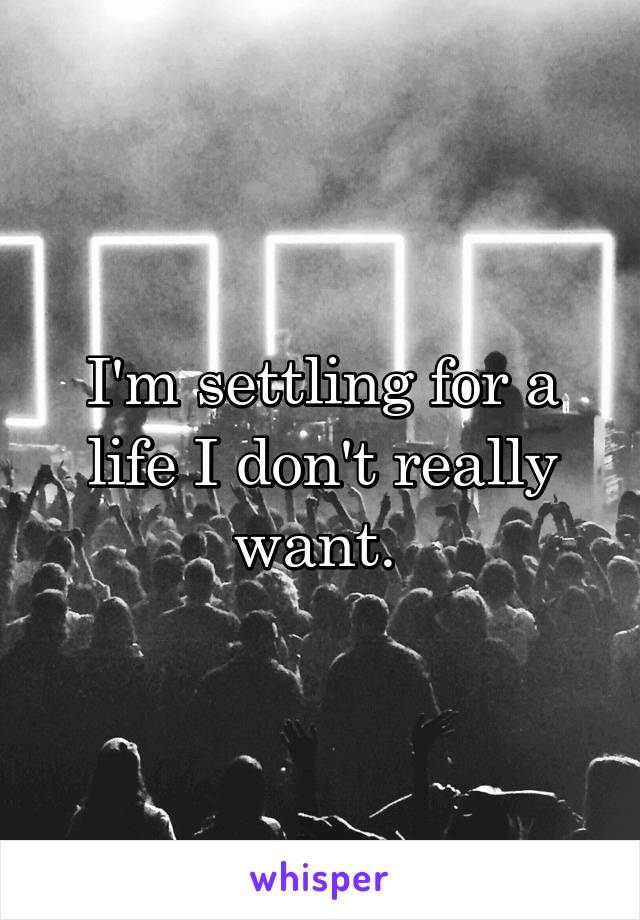 I'm settling for a life I don't really want. 