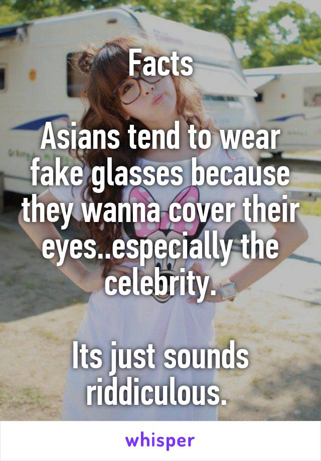 Facts

Asians tend to wear fake glasses because they wanna cover their eyes..especially the celebrity.

Its just sounds riddiculous. 