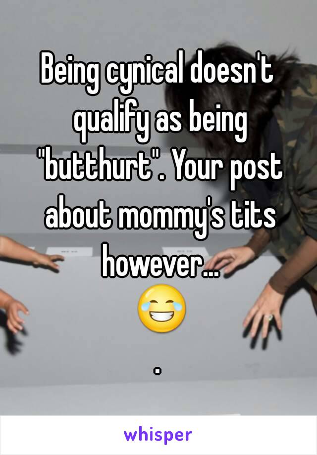 Being cynical doesn't qualify as being "butthurt". Your post about mommy's tits however... 😂.