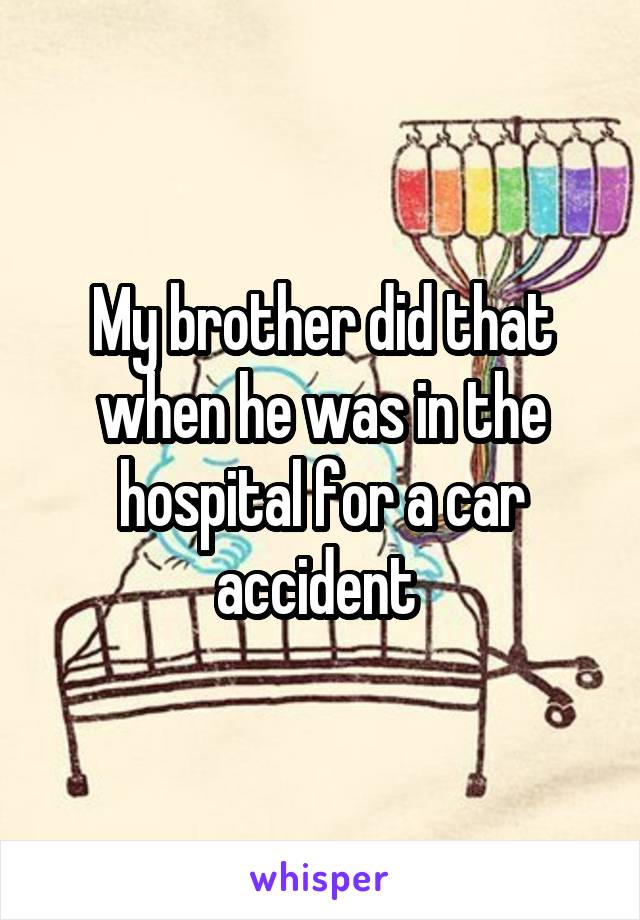 My brother did that when he was in the hospital for a car accident 