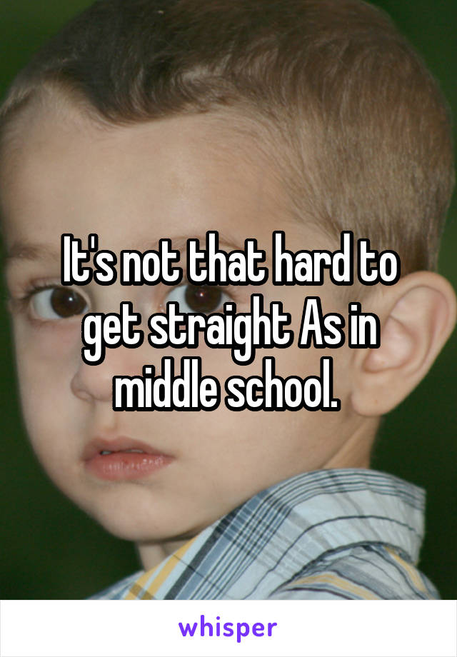 It's not that hard to get straight As in middle school. 