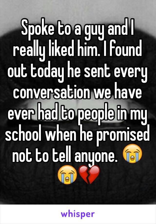 Spoke to a guy and I really liked him. I found out today he sent every conversation we have ever had to people in my school when he promised not to tell anyone. 😭😭💔