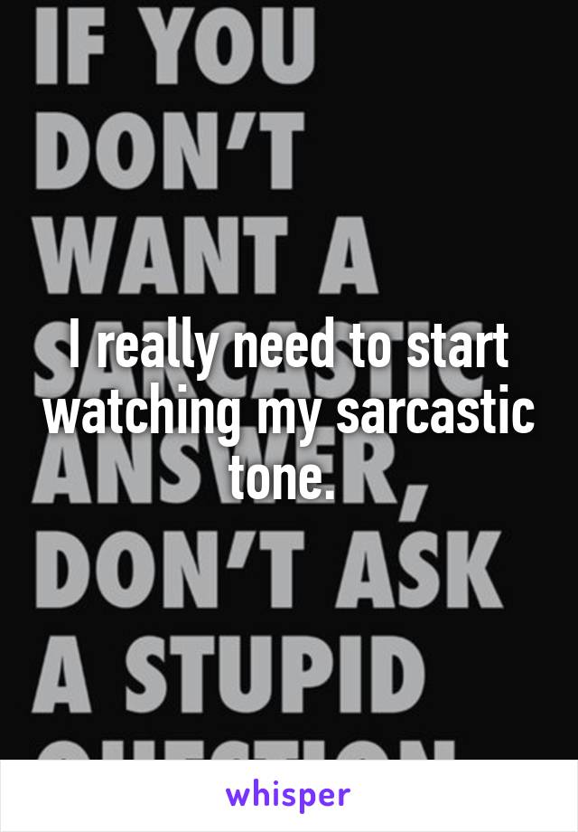 I really need to start watching my sarcastic tone. 