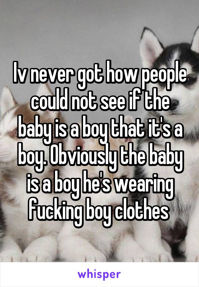 Iv never got how people could not see if the baby is a boy that it's a boy. Obviously the baby is a boy he's wearing fucking boy clothes 