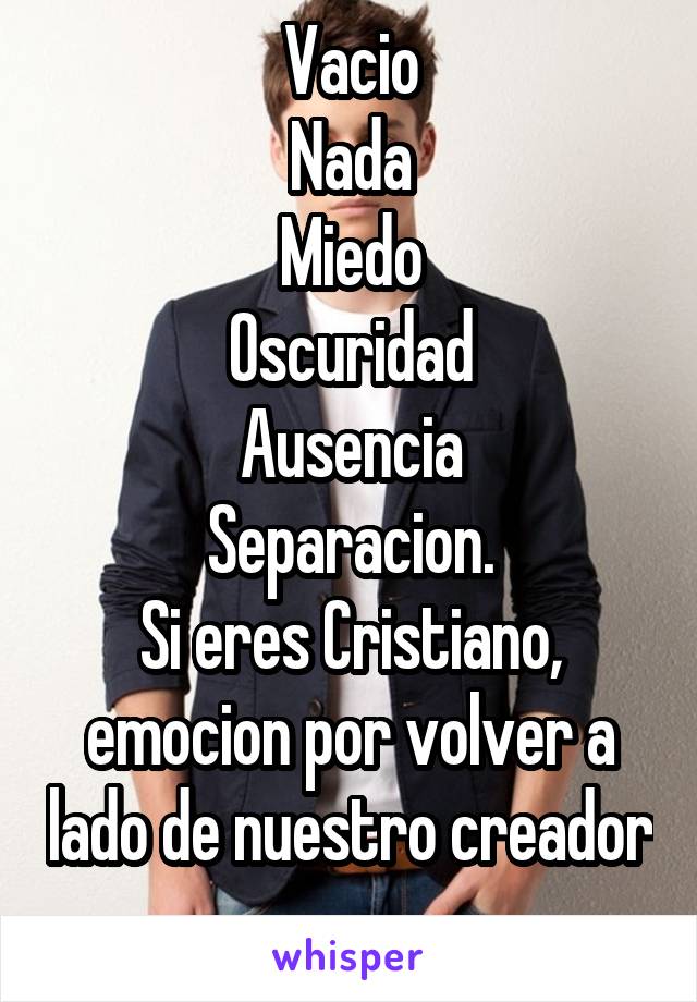 Vacio
Nada
Miedo
Oscuridad
Ausencia
Separacion.
Si eres Cristiano, emocion por volver a lado de nuestro creador
