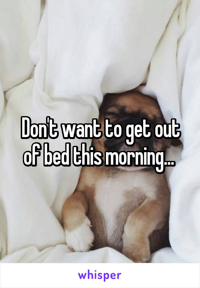 Don't want to get out of bed this morning... 