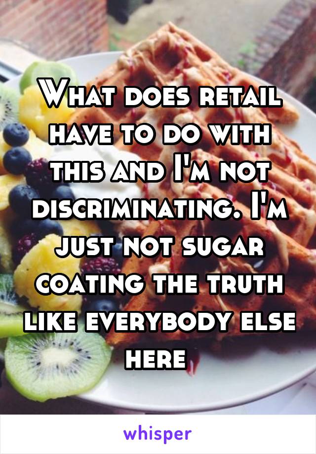 What does retail have to do with this and I'm not discriminating. I'm just not sugar coating the truth like everybody else here 