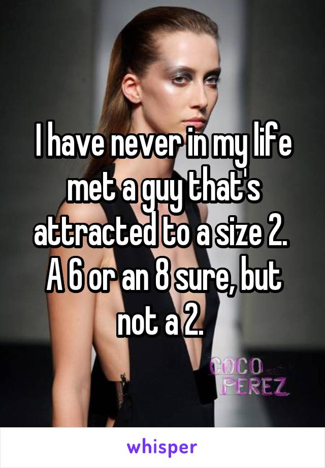 I have never in my life met a guy that's attracted to a size 2. 
A 6 or an 8 sure, but not a 2. 