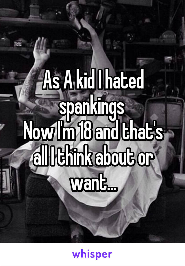 As A kid I hated spankings 
Now I'm 18 and that's all I think about or want...