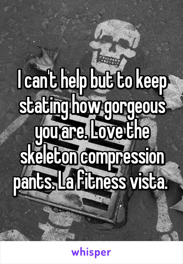 I can't help but to keep stating how gorgeous you are. Love the skeleton compression pants. La fitness vista. 