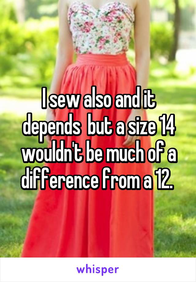 I sew also and it depends  but a size 14 wouldn't be much of a difference from a 12. 