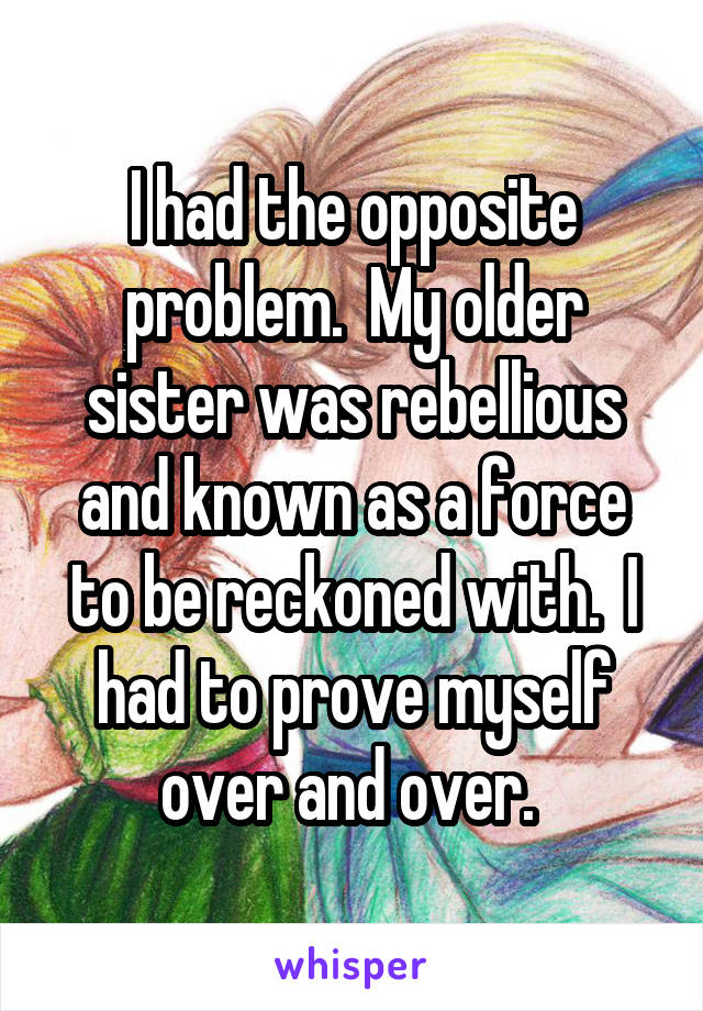 I had the opposite problem.  My older sister was rebellious and known as a force to be reckoned with.  I had to prove myself over and over. 