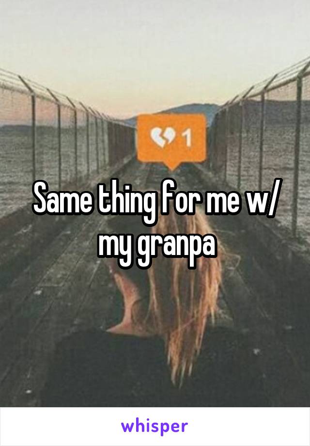 Same thing for me w/ my granpa