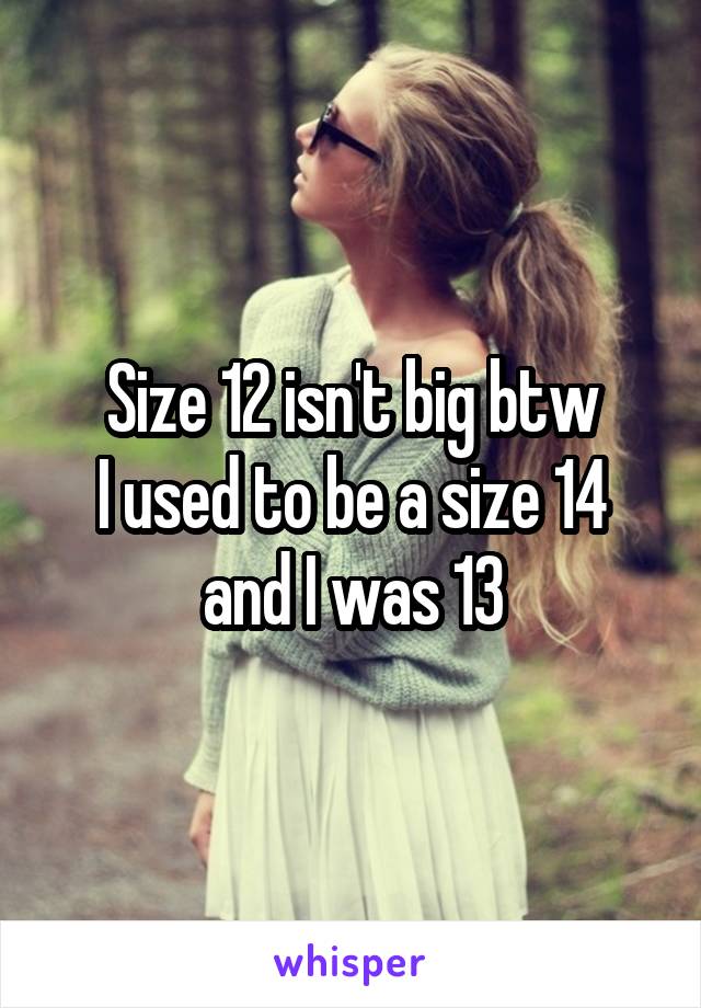 Size 12 isn't big btw
I used to be a size 14 and I was 13