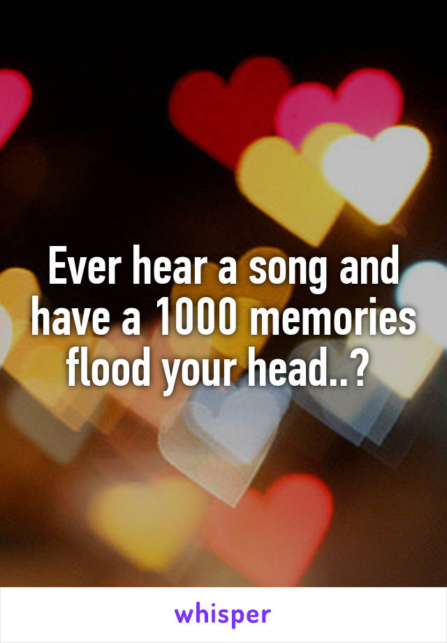 Ever hear a song and have a 1000 memories flood your head..? 