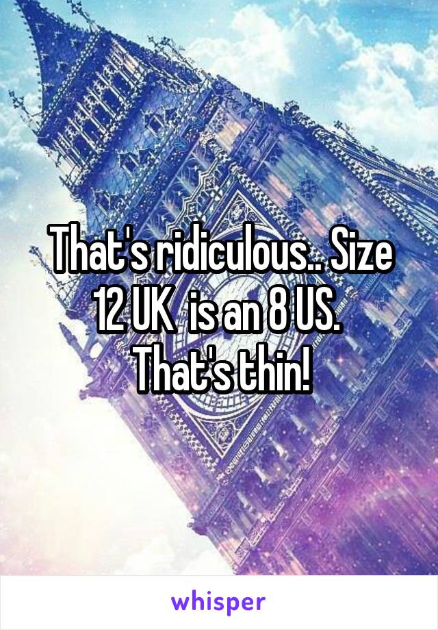 That's ridiculous.. Size 12 UK  is an 8 US. 
That's thin!