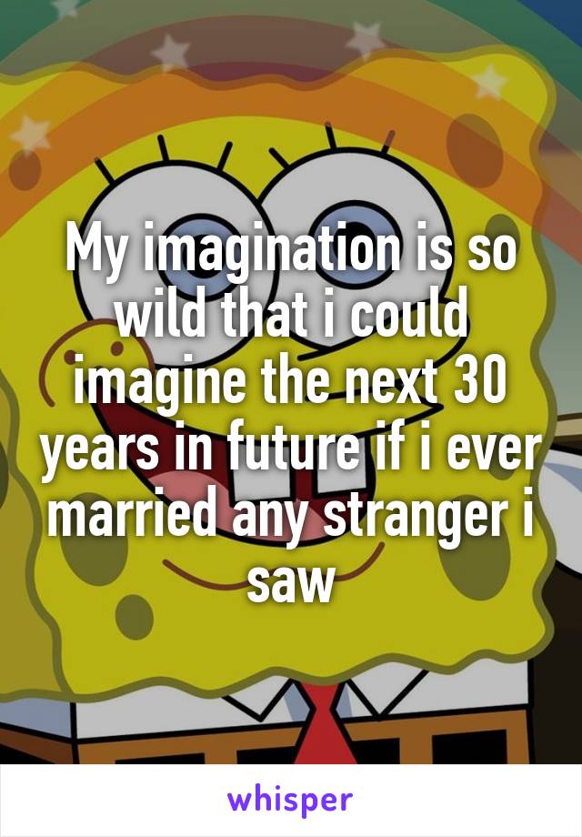 My imagination is so wild that i could imagine the next 30 years in future if i ever married any stranger i saw