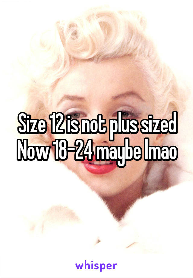 Size 12 is not plus sized
Now 18-24 maybe lmao