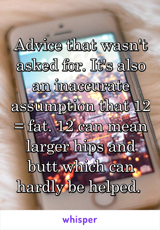 Advice that wasn't asked for. It's also an inaccurate assumption that 12 = fat. 12 can mean larger hips and butt which can hardly be helped. 