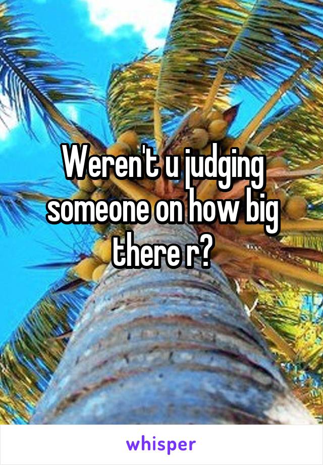 Weren't u judging someone on how big there r?
 