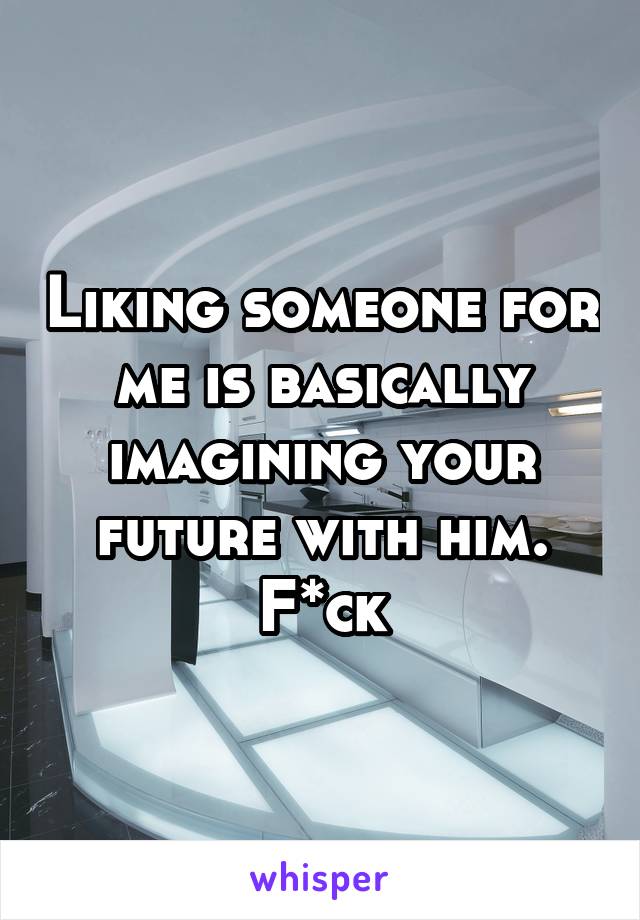 Liking someone for me is basically imagining your future with him. F*ck