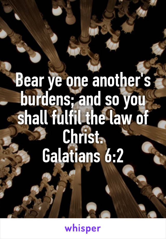 Bear ye one another's burdens; and so you shall fulfil the law of Christ.
Galatians 6:2