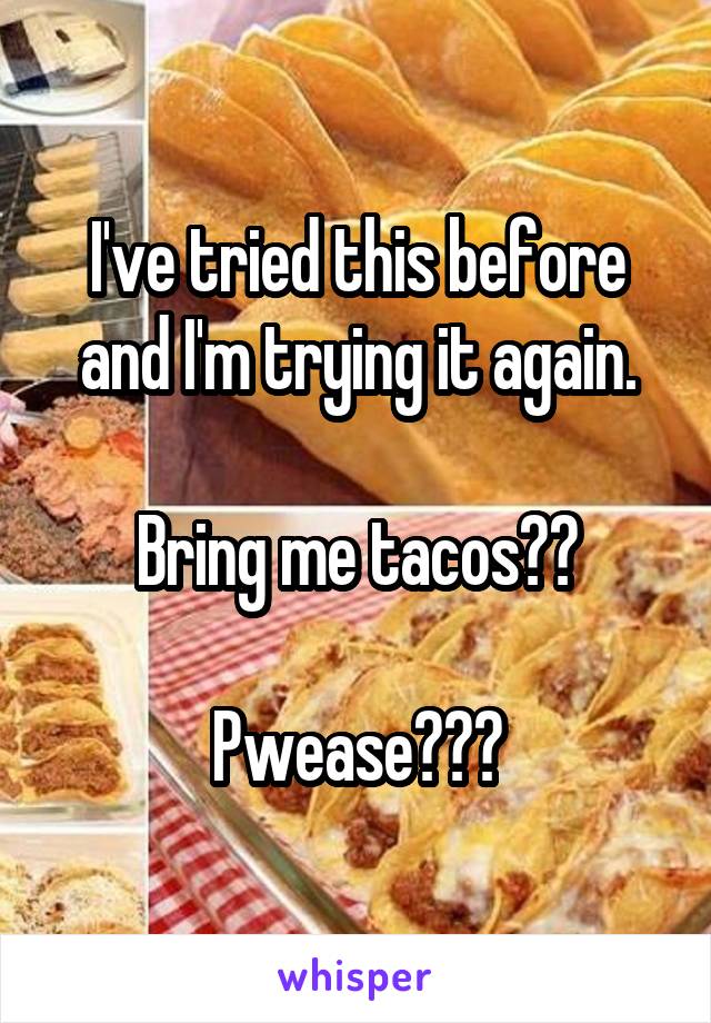 I've tried this before and I'm trying it again.

Bring me tacos??

Pwease???