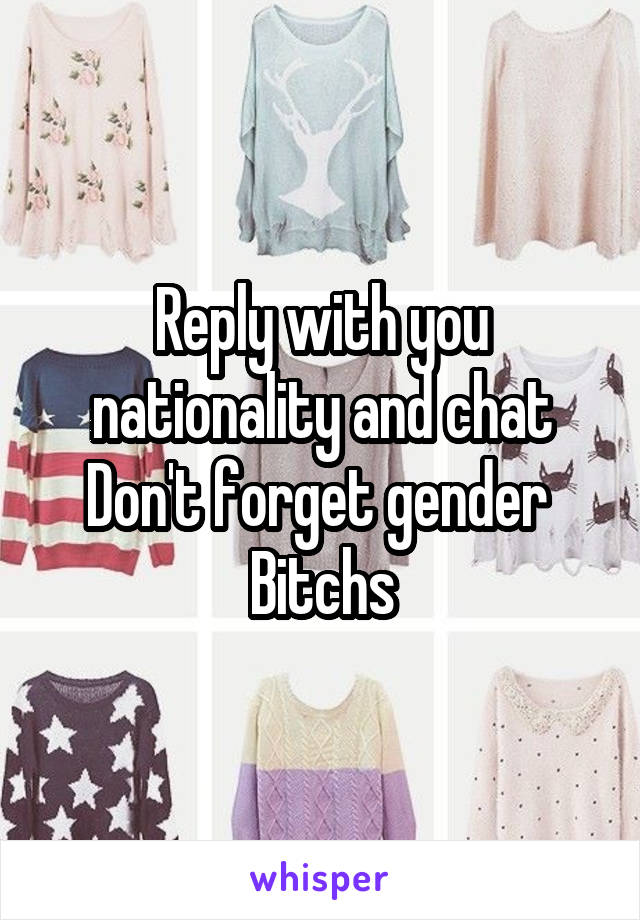 Reply with you nationality and chat
Don't forget gender 
Bitchs