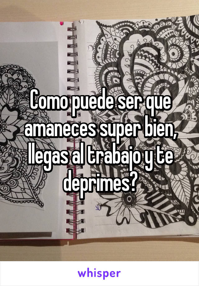 Como puede ser que amaneces super bien, llegas al trabajo y te deprimes?