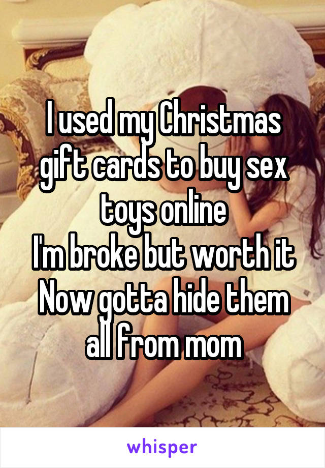 I used my Christmas gift cards to buy sex toys online
I'm broke but worth it
Now gotta hide them all from mom