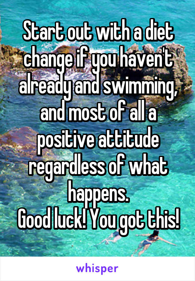 Start out with a diet change if you haven't already and swimming, and most of all a positive attitude regardless of what happens.
Good luck! You got this!
