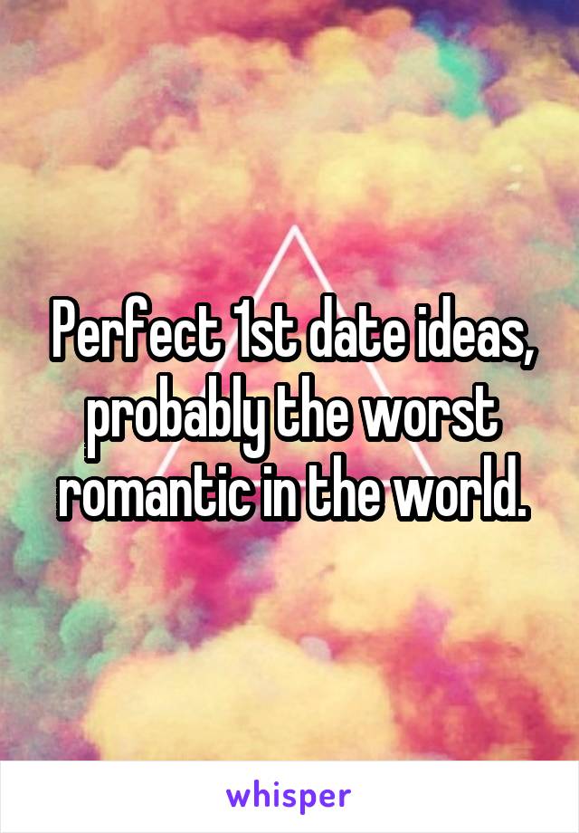 Perfect 1st date ideas, probably the worst romantic in the world.