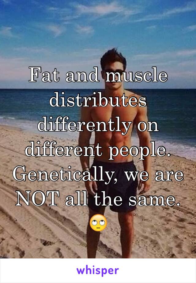 Fat and muscle distributes differently on different people. Genetically, we are NOT all the same. 🙄