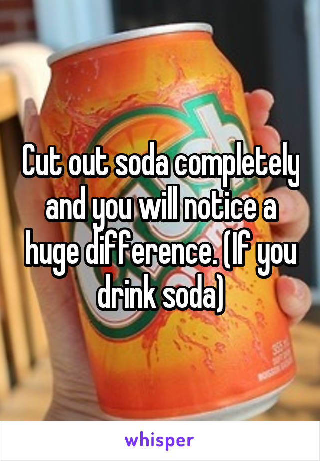 Cut out soda completely and you will notice a huge difference. (If you drink soda)