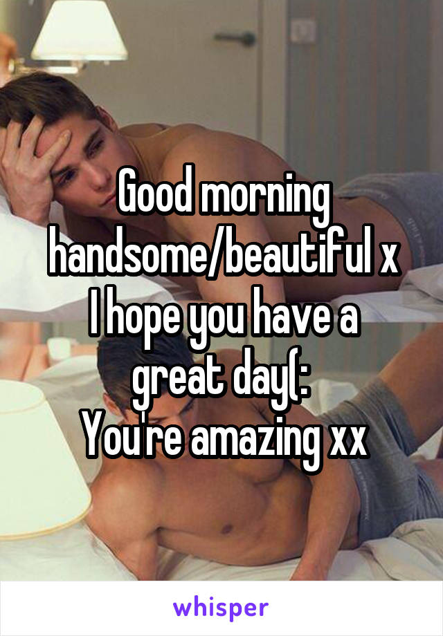 Good morning handsome/beautiful x
I hope you have a great day(: 
You're amazing xx