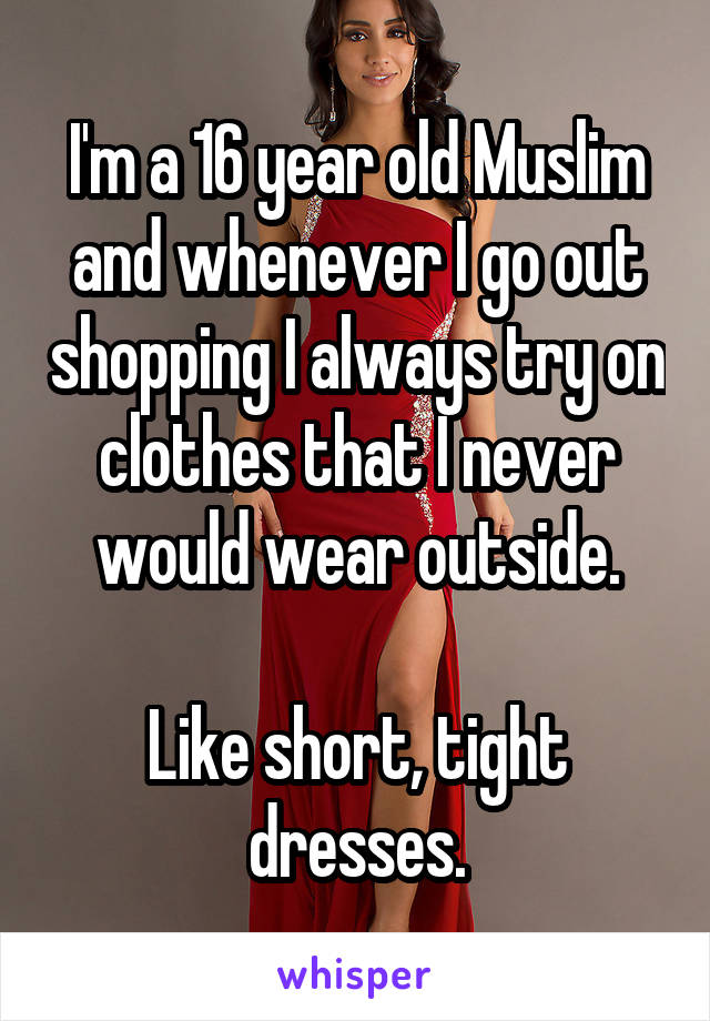 I'm a 16 year old Muslim and whenever I go out shopping I always try on clothes that I never would wear outside.

Like short, tight dresses.