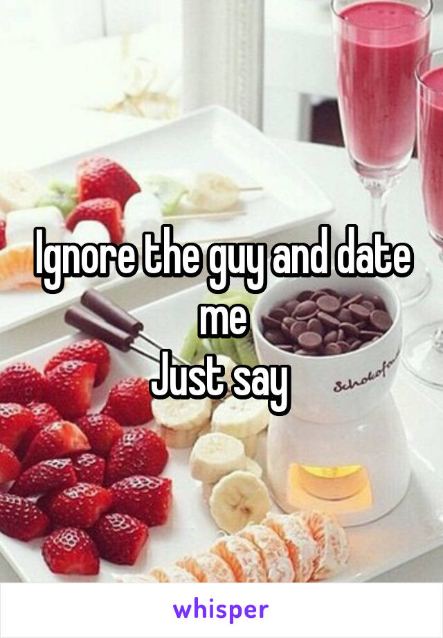 Ignore the guy and date me
Just say 