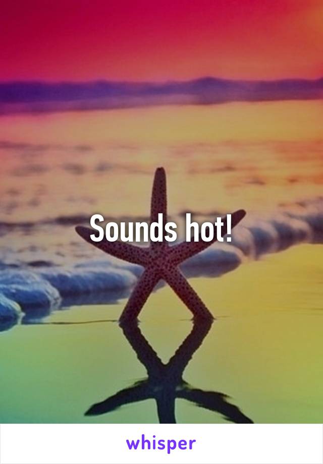 Sounds hot!