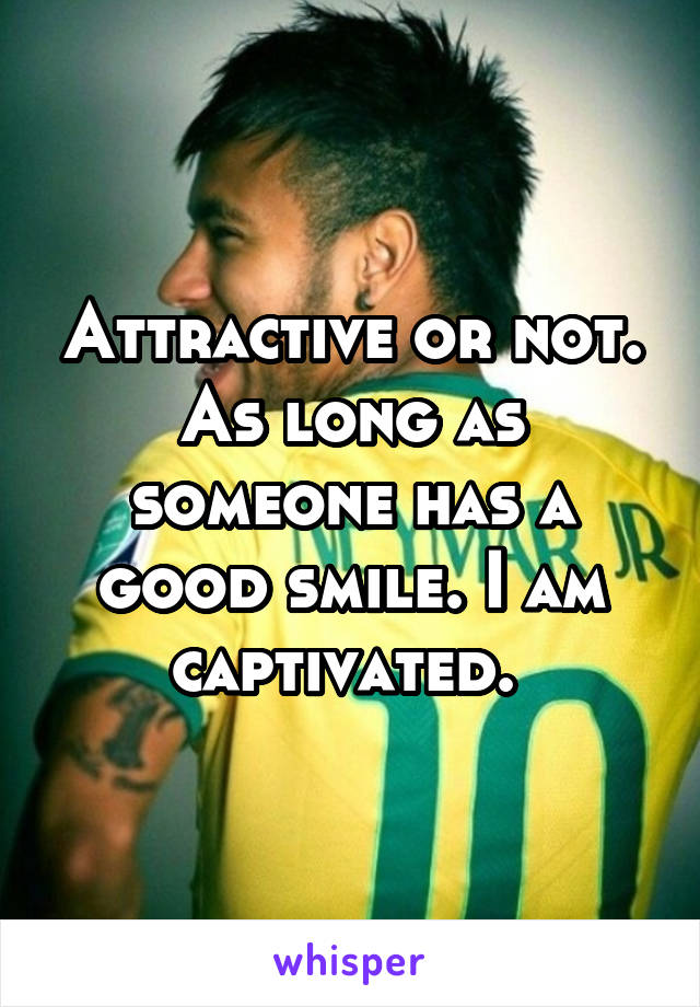 Attractive or not. As long as someone has a good smile. I am captivated. 