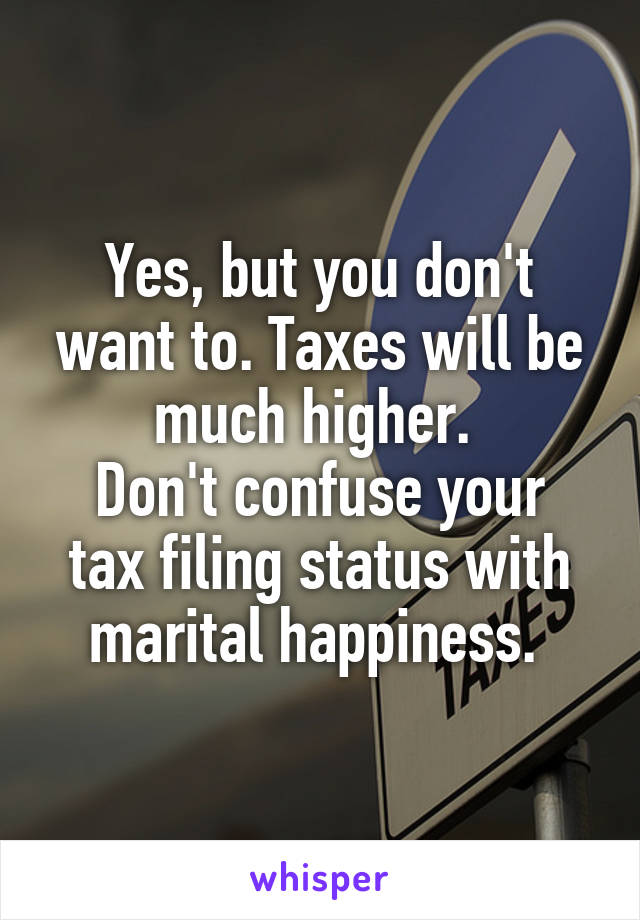 Yes, but you don't want to. Taxes will be much higher. 
Don't confuse your tax filing status with marital happiness. 