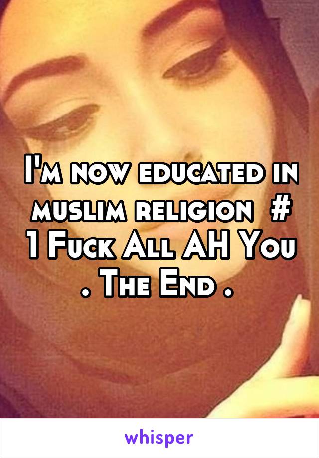 I'm now educated in muslim religion  # 1 Fuck All AH You . The End . 